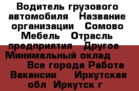 Водитель грузового автомобиля › Название организации ­ Сомово-Мебель › Отрасль предприятия ­ Другое › Минимальный оклад ­ 15 000 - Все города Работа » Вакансии   . Иркутская обл.,Иркутск г.